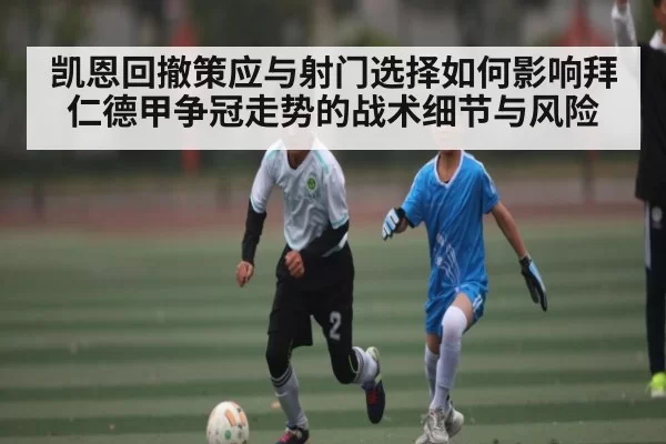 凯恩回撤策应与射门选择如何影响拜仁德甲争冠走势的战术细节与风险 | JJB
